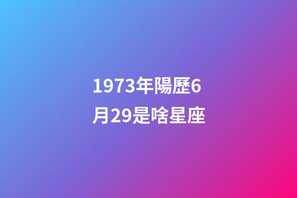 1973年陽歷6月29是啥星座-第1張-星座運勢-玄機派
