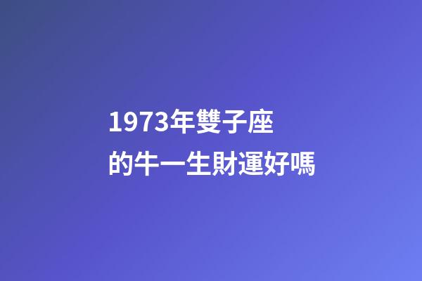1973年雙子座的牛一生財運好嗎-第1張-星座運勢-玄機派