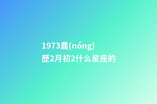 1973農(nóng)歷2月初2什么星座的-第1張-星座運(yùn)勢(shì)-玄機(jī)派
