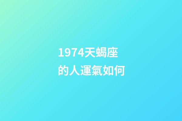 1974天蝎座的人運氣如何-第1張-星座運勢-玄機派