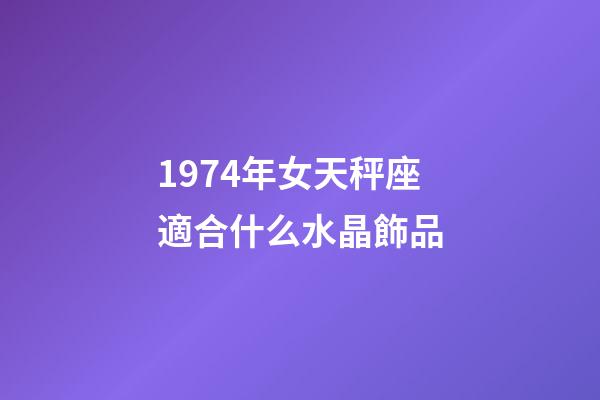 1974年女天秤座適合什么水晶飾品-第1張-星座運勢-玄機派