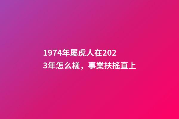 1974年屬虎人在2023年怎么樣，事業扶搖直上