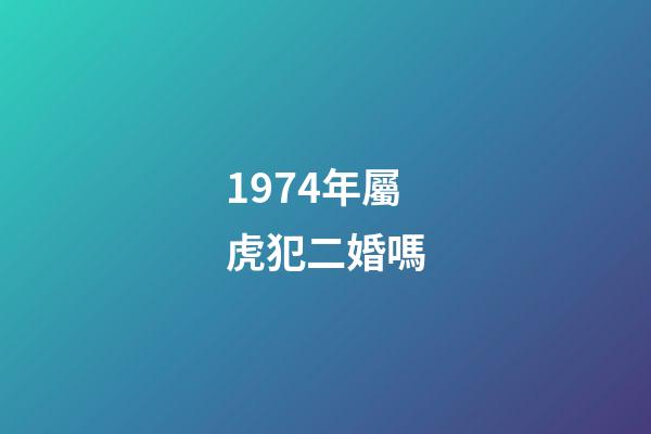 1974年屬虎犯二婚嗎