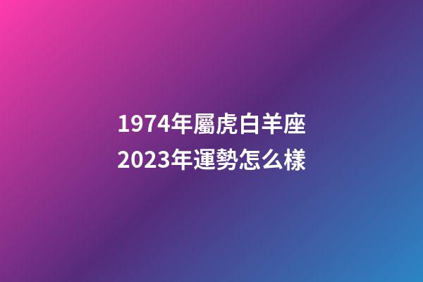 1974年屬虎白羊座2023年運勢怎么樣-第1張-星座運勢-玄機派