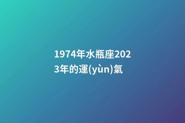 1974年水瓶座2023年的運(yùn)氣-第1張-星座運(yùn)勢-玄機(jī)派