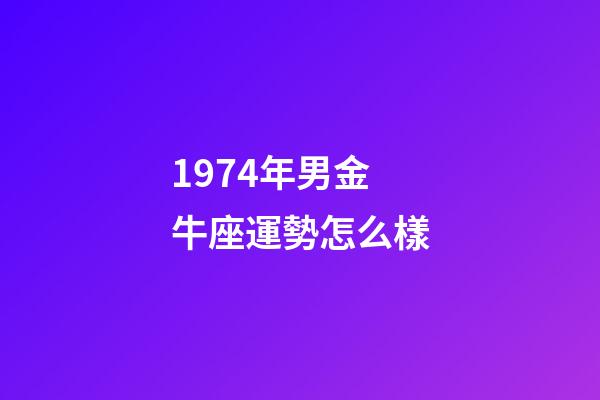 1974年男金牛座運勢怎么樣-第1張-星座運勢-玄機派