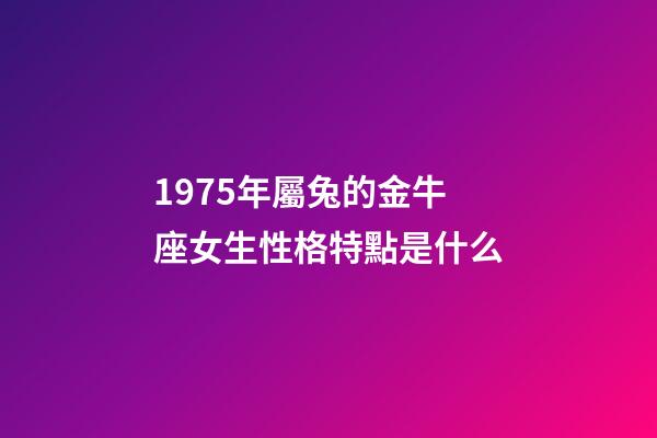 1975年屬兔的金牛座女生性格特點是什么-第1張-星座運勢-玄機派