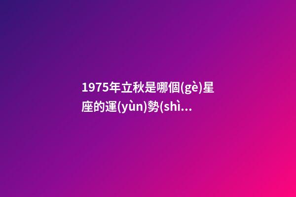 1975年立秋是哪個(gè)星座的運(yùn)勢(shì)-第1張-星座運(yùn)勢(shì)-玄機(jī)派