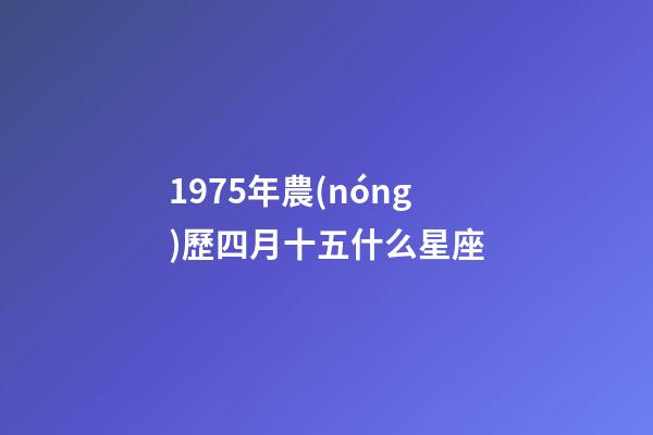1975年農(nóng)歷四月十五什么星座-第1張-星座運(yùn)勢-玄機(jī)派
