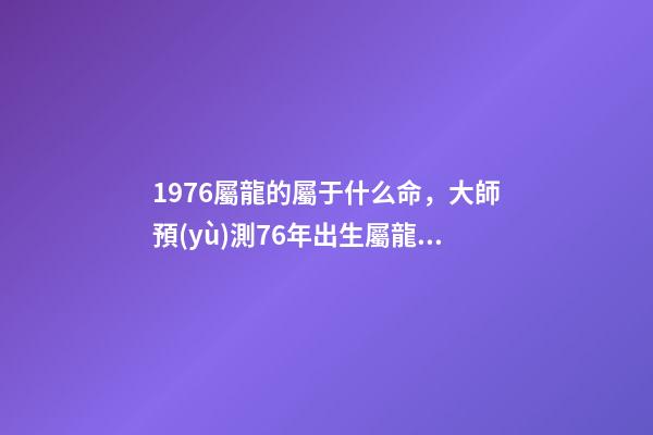 1976屬龍的屬于什么命，大師預(yù)測76年出生屬龍人的「后半生」-第1張-觀點(diǎn)-玄機(jī)派
