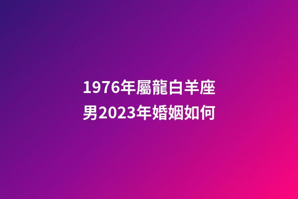 1976年屬龍白羊座男2023年婚姻如何-第1張-星座運勢-玄機派