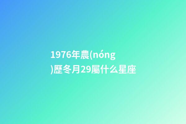 1976年農(nóng)歷冬月29屬什么星座-第1張-星座運(yùn)勢(shì)-玄機(jī)派