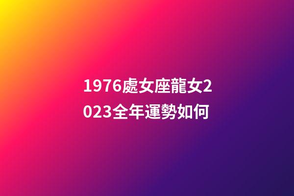 1976處女座龍女2023全年運勢如何-第1張-星座運勢-玄機派