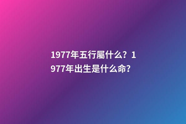 1977年五行屬什么？1977年出生是什么命？