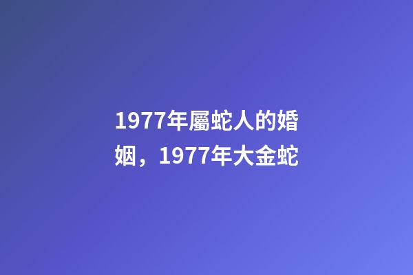 1977年屬蛇人的婚姻，1977年大金蛇-第1張-觀點-玄機派