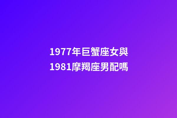 1977年巨蟹座女與1981摩羯座男配嗎-第1張-星座運勢-玄機派