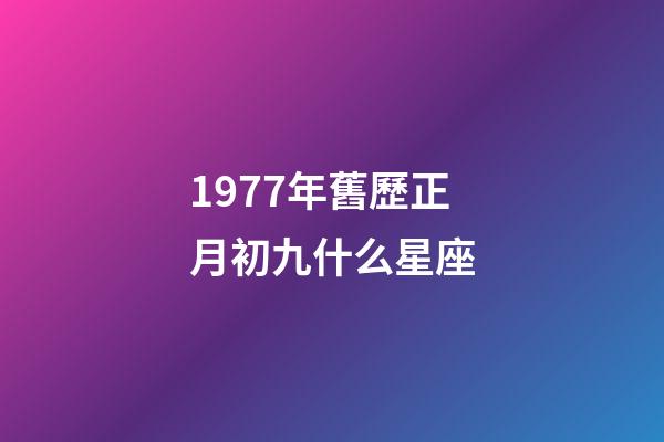 1977年舊歷正月初九什么星座-第1張-星座運勢-玄機派