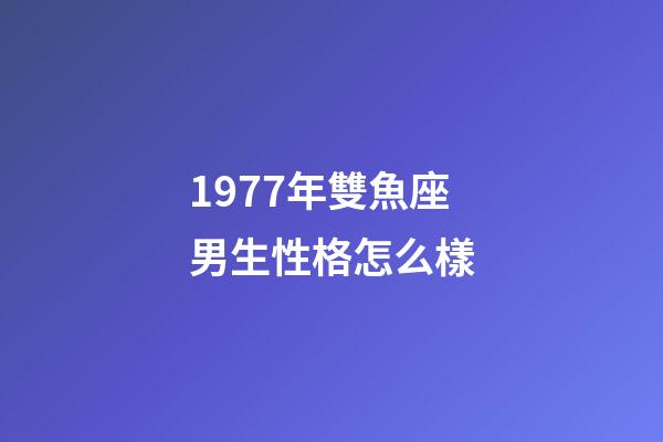 1977年雙魚座男生性格怎么樣-第1張-星座運勢-玄機派