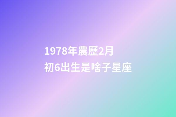 1978年農歷2月初6出生是啥子星座-第1張-星座運勢-玄機派