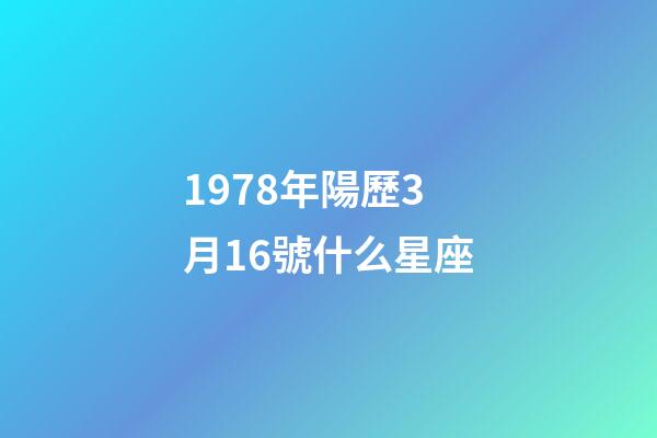 1978年陽歷3月16號什么星座-第1張-星座運勢-玄機派