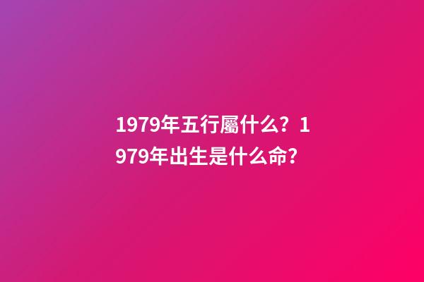 1979年五行屬什么？1979年出生是什么命？
