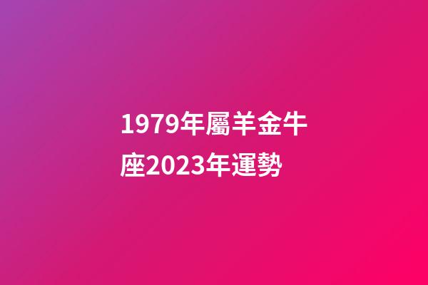 1979年屬羊金牛座2023年運勢-第1張-星座運勢-玄機派