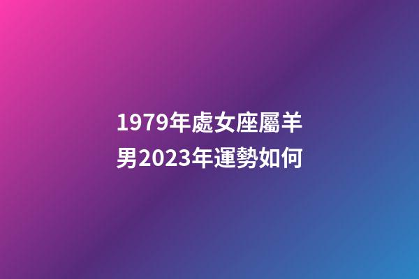 1979年處女座屬羊男2023年運勢如何-第1張-星座運勢-玄機派