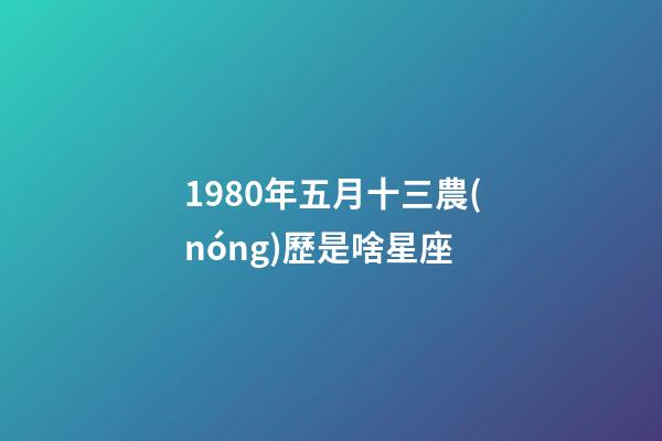 1980年五月十三農(nóng)歷是啥星座-第1張-星座運勢-玄機派