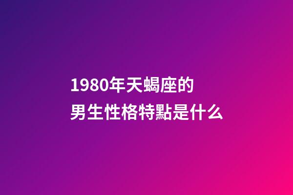 1980年天蝎座的男生性格特點是什么-第1張-星座運勢-玄機派