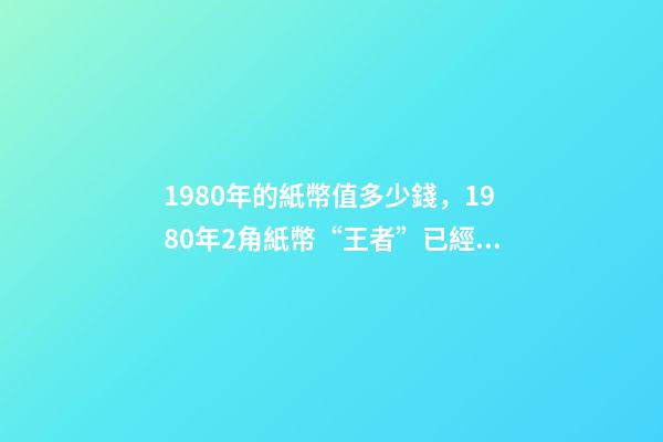 1980年的紙幣值多少錢，1980年2角紙幣“王者”已經確定-第1張-觀點-玄機派