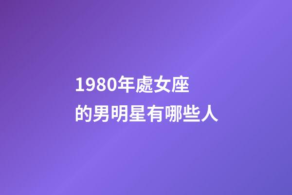 1980年處女座的男明星有哪些人-第1張-星座運勢-玄機派