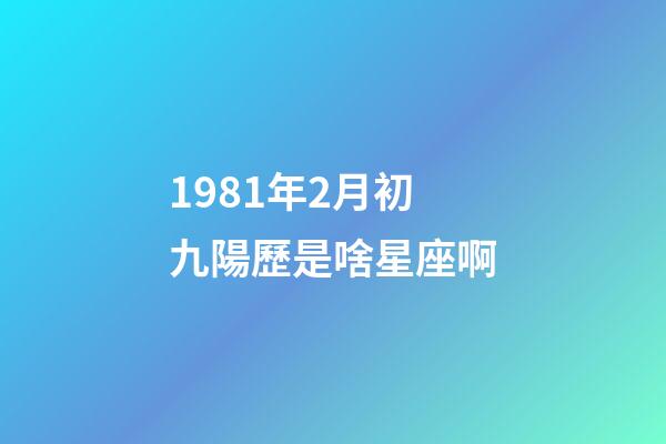 1981年2月初九陽歷是啥星座啊-第1張-星座運勢-玄機派
