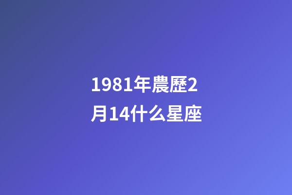 1981年農歷2月14什么星座-第1張-星座運勢-玄機派