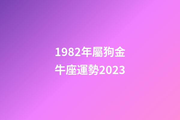 1982年屬狗金牛座運勢2023-第1張-星座運勢-玄機派