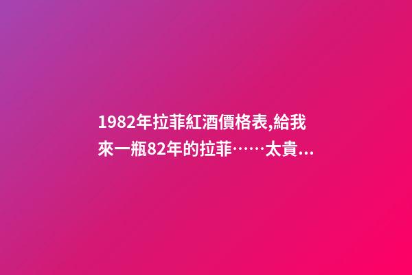 1982年拉菲紅酒價格表,給我來一瓶82年的拉菲……太貴啦……喝不到82年的拉菲...-第1張-觀點-玄機派