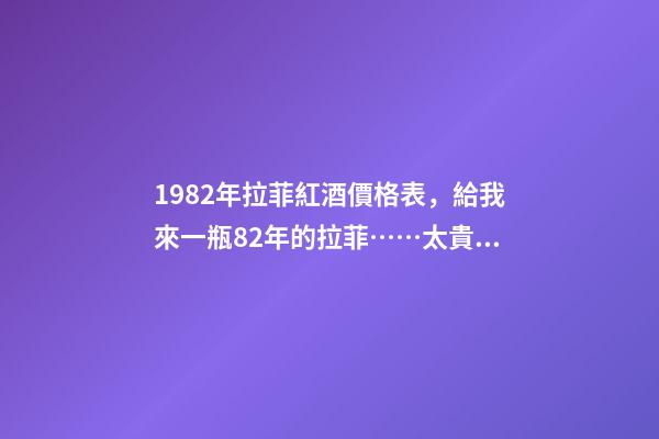 1982年拉菲紅酒價格表，給我來一瓶82年的拉菲……太貴啦……喝不到82年的拉菲...-第1張-觀點-玄機派