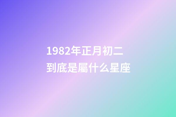 1982年正月初二到底是屬什么星座-第1張-星座運勢-玄機派