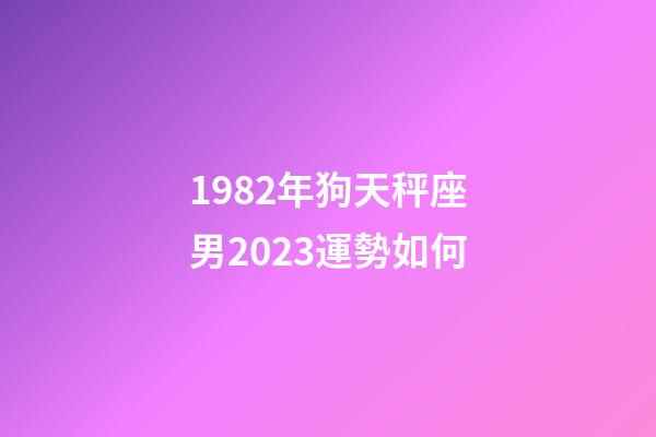 1982年狗天秤座男2023運勢如何-第1張-星座運勢-玄機派
