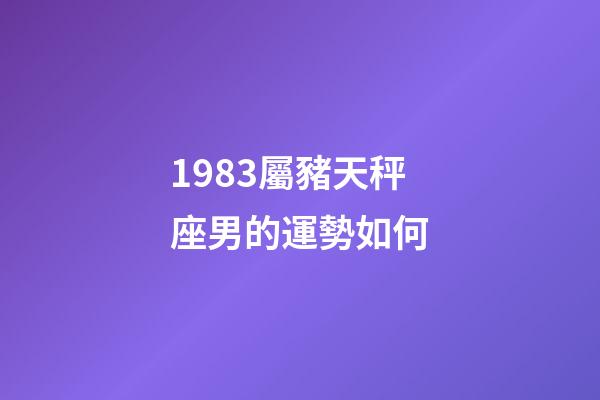 1983屬豬天秤座男的運勢如何-第1張-星座運勢-玄機派