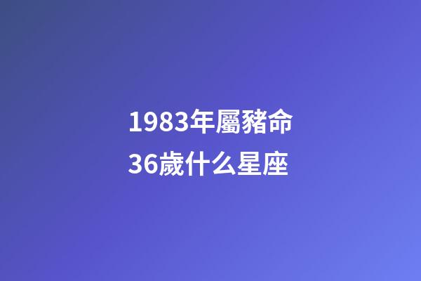 1983年屬豬命36歲什么星座-第1張-星座運勢-玄機派