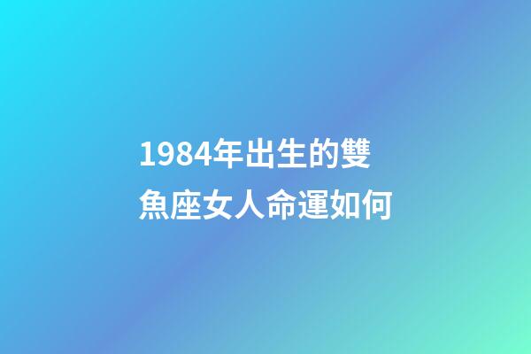 1984年出生的雙魚座女人命運如何-第1張-星座運勢-玄機派