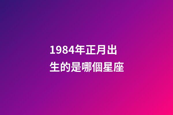 1984年正月出生的是哪個星座-第1張-星座運勢-玄機派