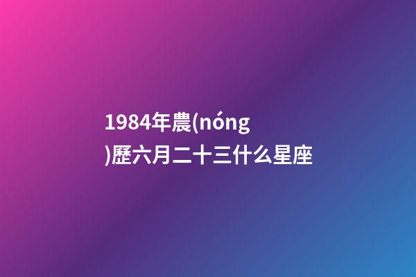 1984年農(nóng)歷六月二十三什么星座-第1張-星座運(yùn)勢(shì)-玄機(jī)派