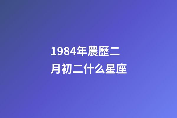 1984年農歷二月初二什么星座-第1張-星座運勢-玄機派
