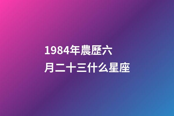 1984年農歷六月二十三什么星座-第1張-星座運勢-玄機派