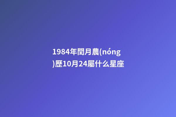 1984年閏月農(nóng)歷10月24屬什么星座