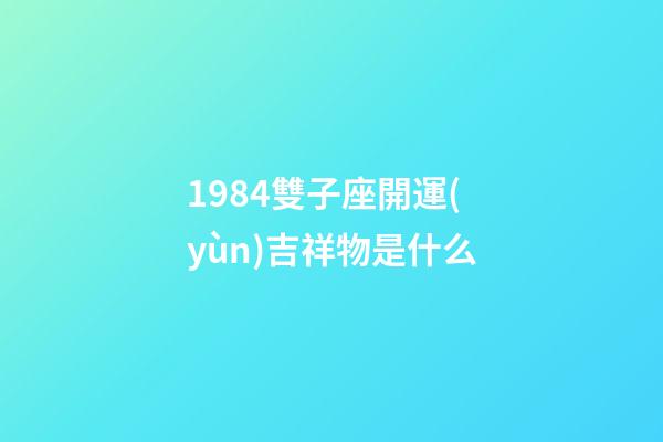 1984雙子座開運(yùn)吉祥物是什么