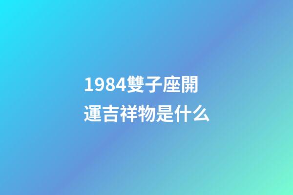 1984雙子座開運吉祥物是什么-第1張-星座運勢-玄機派