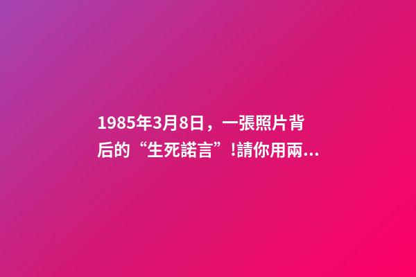 1985年3月8日，一張照片背后的“生死諾言”!請你用兩分鐘看完這30年……-第1張-觀點-玄機派