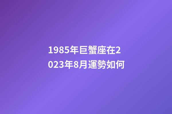 1985年巨蟹座在2023年8月運勢如何-第1張-星座運勢-玄機派